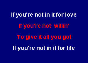 If you're not in it for love
If you're not willin'

To give it all you got

If you're not in it for life