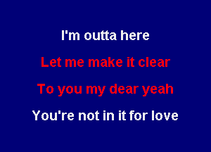 I'm outta here

Let me make it clear

To you my dear yeah

You're not in it for love