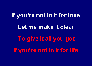 If you're not in it for love

Let me make it clear

To give it all you got

If you're not in it for life