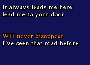 It always leads me here
lead me to your door

XVill never disappear
I've seen that road before