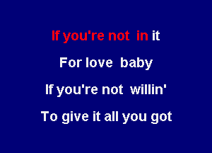 If you're not in it
For love baby

If you're not willin'

To give it all you got