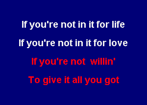 If you're not in it for life
If you're not in it for love

If you're not willin'

To give it all you got