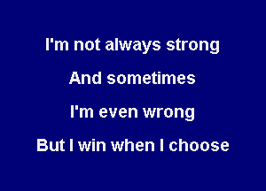 I'm not always strong

And sometimes

I'm even wrong

But I win when I choose