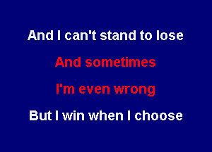 And I can't stand to lose

And sometimes

I'm even wrong

But I win when I choose
