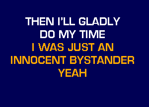 THEN I'LL GLADLY
DO MY TIME
I WAS JUST AN
INNOCENT BYSTANDER
YEAH