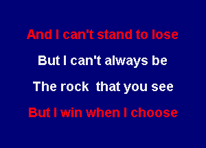 And I can't stand to lose

But I can't always be

The rock that you see

But I win when I choose