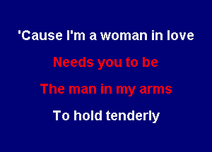 'Cause I'm a woman in love

Needs you to be

The man in my arms

To hold tenderly