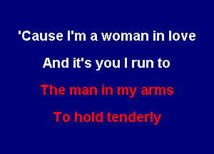 'Cause I'm a woman in love

And it's you I run to

The man in my arms

To hold tenderly