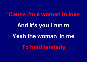 'Cause I'm a woman in love

And it's you I run to

Yeah the woman in me

To hold tenderly