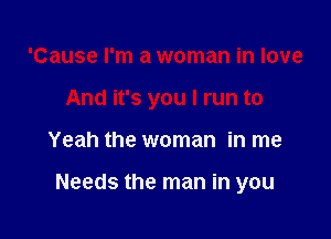 'Cause I'm a woman in love

And it's you I run to

Yeah the woman in me

Needs the man in you