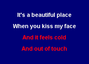 It's a beautiful place

When you kiss my face

And it feels cold

And out of touch
