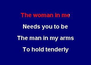 The woman in me
Needs you to be

The man in my arms

To hold tenderly