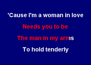 'Cause I'm a woman in love

Needs you to be

The man in my arms

To hold tenderly