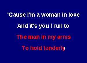 'Cause I'm a woman in love

And it's you I run to

The man in my arms

To hold tenderly