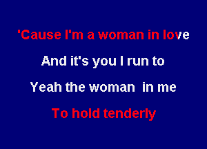 'Cause I'm a woman in love

And it's you I run to

Yeah the woman in me

To hold tenderly