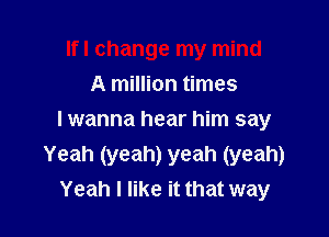 lfl change my mind
A million times

I wanna hear him say

Yeah (yeah) yeah (yeah)
Yeah I like it that way
