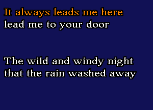 It always leads me here
lead me to your door

The wild and windy night
that the rain washed away