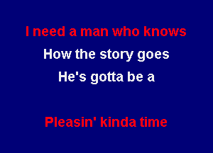 I need a man who knows

How the story goes

He's gotta be a

Pleasin' kinda time
