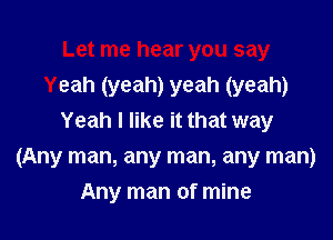 Let me hear you say
Yeah (yeah) yeah (yeah)
Yeah I like it that way

(Any man, any man, any man)
Any man of mine