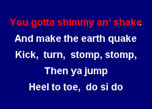 You gotta shimmy an' shake
And make the earth quake
Kick, turn, stomp, stomp,

Then yajump
Heel to toe, d0 si d0
