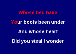 Whose bed have
Your boots been under

And whose heart

Did you steal I wonder