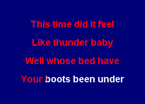 This time did it feel
Like thunder baby

Well whose bed have

Your boots been under