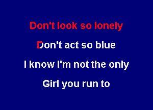 Don't look so lonely

Don't act so blue

I know I'm not the only

Girl you run to