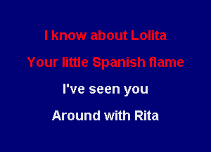 I know about Lolita

Your little Spanish flame

I've seen you

Around with Rita
