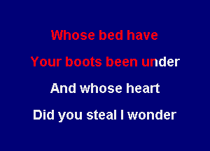 Whose bed have
Your boots been under

And whose heart

Did you steal I wonder