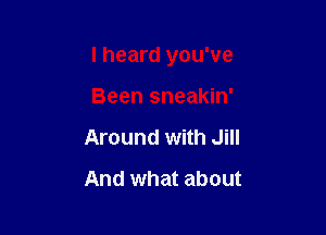 I heard you've

Been sneakin'
Around with Jill
And what about