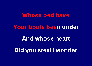 Whose bed have
Your boots been under

And whose heart

Did you steal I wonder