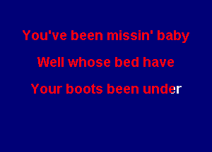 You've been missin' baby

Well whose bed have

Your boots been under