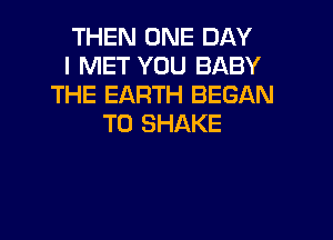 THEN ONE DAY
I MET YOU BABY
THE EARTH BEGAN

T0 SHAKE