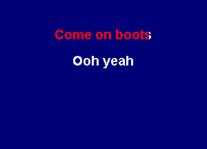 Come on boots

Ooh yeah