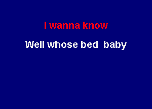 I wanna know

Well whose bed baby