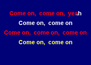 Come on, come on, yeah

Come on, come on
Come on, come on, come on
Come on, come on