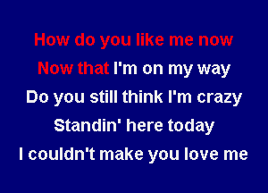 How do you like me now
Now that I'm on my way
Do you still think I'm crazy
Standin' here today
I couldn't make you love me