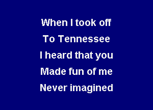 When Itook off
To Tennessee

I heard that you

Made fun of me
Never imagined