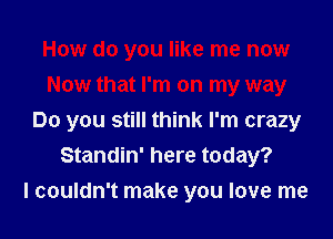 How do you like me now
Now that I'm on my way
Do you still think I'm crazy
Standin' here today?

I couldn't make you love me