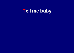 Tell me baby