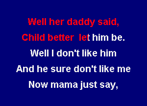Well her daddy said,
Child better let him be.
Well I don't like him
And he sure don't like me

Now mama just say,