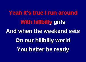 Yeah it's true I run around
With hillbilly girls
And when the weekend sets
On our hillbilly world
You better be ready