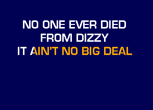 NO ONE EVER DIED
FROM DIZZY
IT AIN'T N0 BIG DEAL