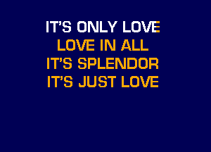 IT'S ONLY LOVE
LOVE IN ALL
IT'S SPLENDOR

IT'S JUST LOVE