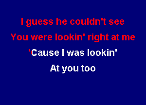 I guess he couldn't see

You were lookin' right at me
'Cause lwas lookin'
At you too