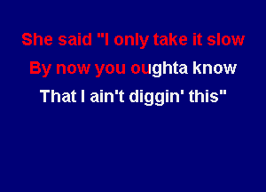 She said I only take it slow

By now you oughta know

That I ain't diggin' this