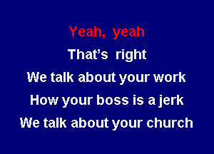 Yeah, yeah
Thatos right
We talk about your work

How your boss is ajerk
We talk about your church