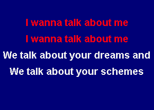 I wanna talk about me
I wanna talk about me
We talk about your dreams and
We talk about your schemes
