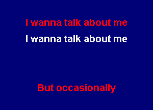 I wanna talk about me
lwanna talk about me

But occasionally