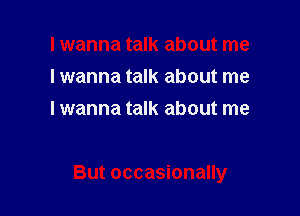 I wanna talk about me
lwanna talk about me
I wanna talk about me

But occasionally